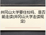 井冈山大学要住校吗，是否能走读(井冈山大学走读规定)
