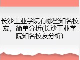 长沙工业学院有哪些知名校友，简单分析(长沙工业学院知名校友分析)