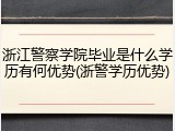 浙江警察学院毕业是什么学历有何优势(浙警学历优势)