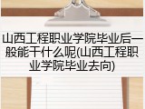 山西工程职业学院毕业后一般能干什么呢(山西工程职业学院毕业去向)