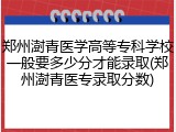 郑州澍青医学高等专科学校一般要多少分才能录取(郑州澍青医专录取分数)