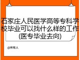 石家庄人民医学高等专科学校毕业可以找什么样的工作(医专毕业去向)
