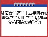湖南食品药品职业学院有哪些奖学金和助学金呢(湖南食药职院奖助学金)