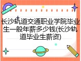 长沙轨道交通职业学院毕业生一般年薪多少钱(长沙轨道毕业生薪资)