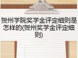 贺州学院奖学金评定细则是怎样的(贺州奖学金评定细则)