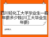 四川轻化工大学毕业生一般年薪多少钱(川工大毕业生年薪)