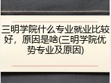 三明学院什么专业就业比较好，原因是啥(三明学院优势专业及原因)