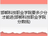 邯郸科技职业学院要多少分才能进(邯郸科技职业学院分数线)