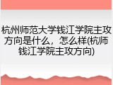 杭州师范大学钱江学院主攻方向是什么，怎么样(杭师钱江学院主攻方向)