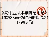 临汾职业技术学院是不是211或985高校(临汾职院是211/985吗)