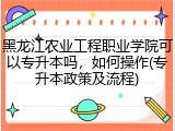 黑龙江农业工程职业学院可以专升本吗，如何操作(专升本政策及流程)