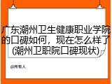 广东潮州卫生健康职业学院的口碑如何，现在怎么样了(潮州卫职院口碑现状)