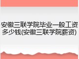 安徽三联学院毕业一般工资多少钱(安徽三联学院薪资)