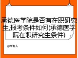 承德医学院是否有在职研究生,报考条件如何(承德医学院在职研究生条件)