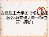 安徽理工大学图书馆在哪里，怎么样(安理大图书馆位置与评价)