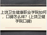 上饶卫生健康职业学院如何，口碑怎么样？(上饶卫健学院口碑)