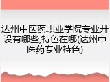 达州中医药职业学院专业开设有哪些,特色在哪(达州中医药专业特色)
