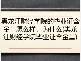 黑龙江财经学院的毕业证含金量怎么样，为什么(黑龙江财经学院毕业证含金量)
