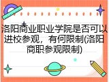 洛阳商业职业学院是否可以进校参观，有何限制(洛阳商职参观限制)