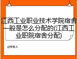 江西工业职业技术学院宿舍一般是怎么分配的(江西工业职院宿舍分配)