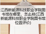 江西新能源科技职业学院图书馆在哪里，怎么样(江西新能源科技职业学院图书馆位置评价)