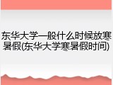 东华大学一般什么时候放寒暑假(东华大学寒暑假时间)