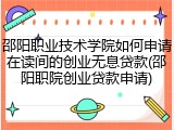 邵阳职业技术学院如何申请在读间的创业无息贷款(邵阳职院创业贷款申请)