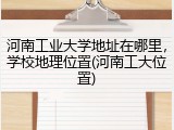 河南工业大学地址在哪里，学校地理位置(河南工大位置)
