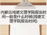 内蒙古鸿德文理学院报名时间一般是什么时候(鸿德文理学院报名时间)