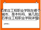 石家庄工程职业学院在哪个城市，是本科吗，第几批(石家庄工程职业学院详情)