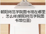 朝阳师范学院图书馆在哪里，怎么样(朝阳师范学院图书馆位置)