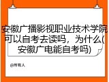 安徽广播影视职业技术学院可以自考去读吗，为什么(安徽广电能自考吗)