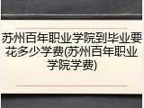 苏州百年职业学院到毕业要花多少学费(苏州百年职业学院学费)