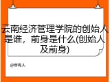 云南经济管理学院的创始人是谁，前身是什么(创始人及前身)
