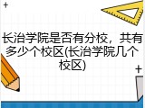 长治学院是否有分校，共有多少个校区(长治学院几个校区)
