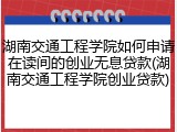 湖南交通工程学院如何申请在读间的创业无息贷款(湖南交通工程学院创业贷款)