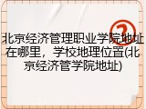 北京经济管理职业学院地址在哪里，学校地理位置(北京经济管学院地址)