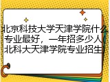 北京科技大学天津学院什么专业最好，一年招多少人(北科大天津学院专业招生)