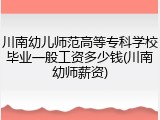 川南幼儿师范高等专科学校毕业一般工资多少钱(川南幼师薪资)