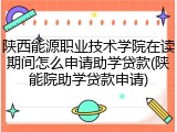 陕西能源职业技术学院在读期间怎么申请助学贷款(陕能院助学贷款申请)