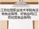 江苏经贸职业技术学院有没有就业指导，好就业吗(江苏经贸就业指导)