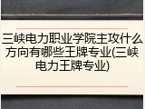 三峡电力职业学院主攻什么方向有哪些王牌专业(三峡电力王牌专业)