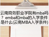 云南商务职业学院有mba吗？emba和mba的入学条件是什么(云南MBA入学条件)
