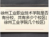 徐州工业职业技术学院是否有分校，共有多少个校区(徐州工业学院几个校区)