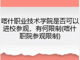 喀什职业技术学院是否可以进校参观，有何限制(喀什职院参观限制)