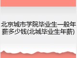 北京城市学院毕业生一般年薪多少钱(北城毕业生年薪)
