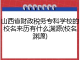 山西省财政税务专科学校的校名来历有什么渊源(校名渊源)