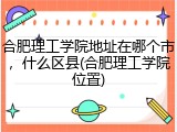 合肥理工学院地址在哪个市，什么区县(合肥理工学院位置)