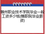 赣州职业技术学院毕业一般工资多少钱(赣职院毕业薪资)