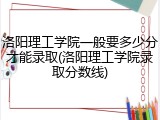 洛阳理工学院一般要多少分才能录取(洛阳理工学院录取分数线)